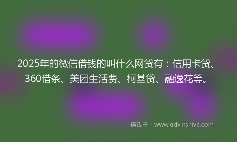 2025年的微信借钱的叫什么网贷有：信用卡贷、360借条、美团生活费、柯基贷、融逸花等。