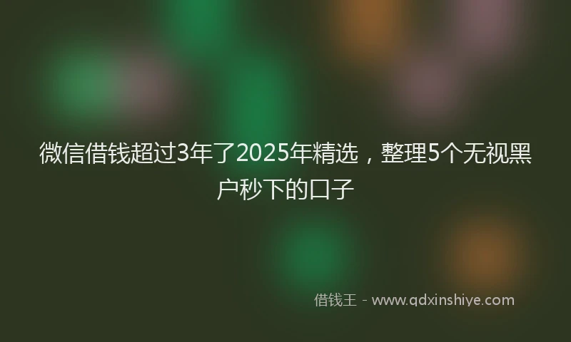 微信借钱超过3年了2025年精选，整理5个无视黑户秒下的口子