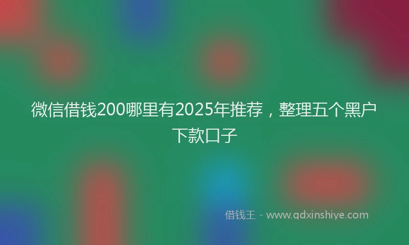 微信借钱200哪里有2025年推荐，整理五个黑户下款口子