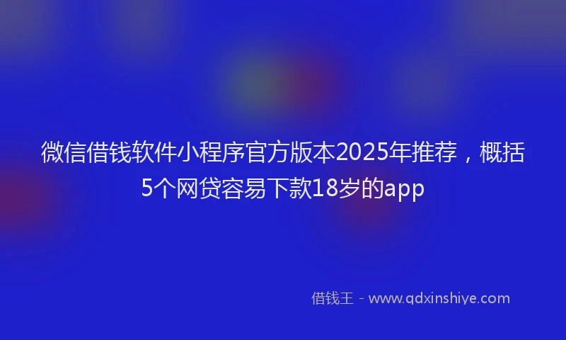 微信借钱软件小程序官方版本2025年推荐，概括5个网贷容易下款18岁的app