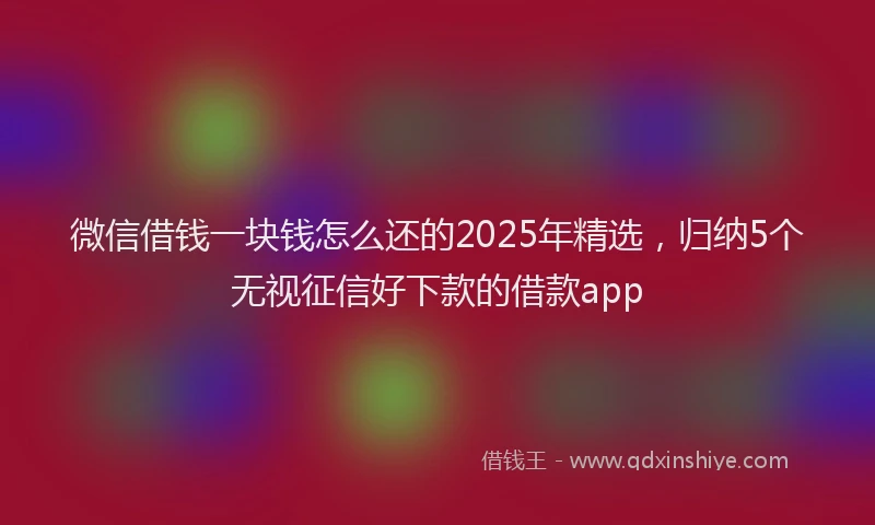 微信借钱一块钱怎么还的2025年精选，归纳5个无视征信好下款的借款app