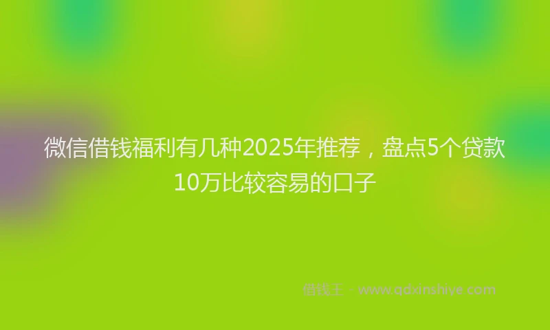 微信借钱福利有几种2025年推荐，盘点5个贷款10万比较容易的口子