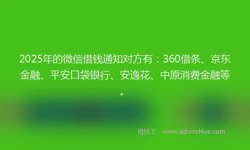 2025年的微信借钱通知对方有：360借条、京东金融、平安口袋银行、安逸花、中原消费金融等。
