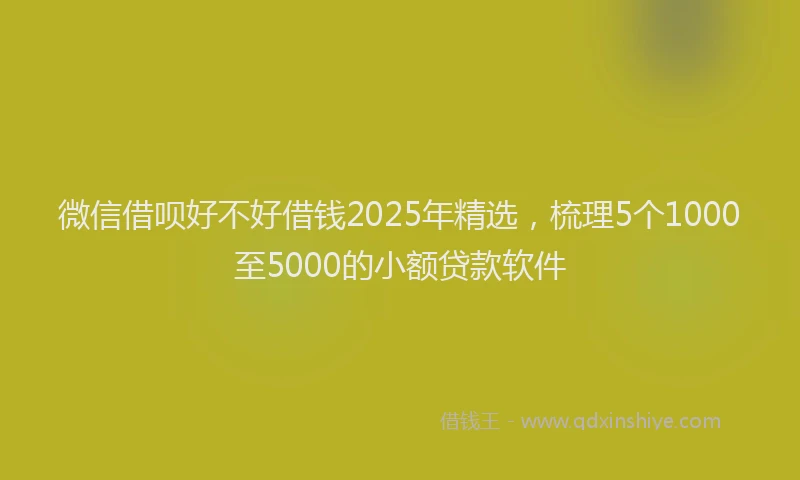 微信借呗好不好借钱2025年精选，梳理5个1000至5000的小额贷款软件