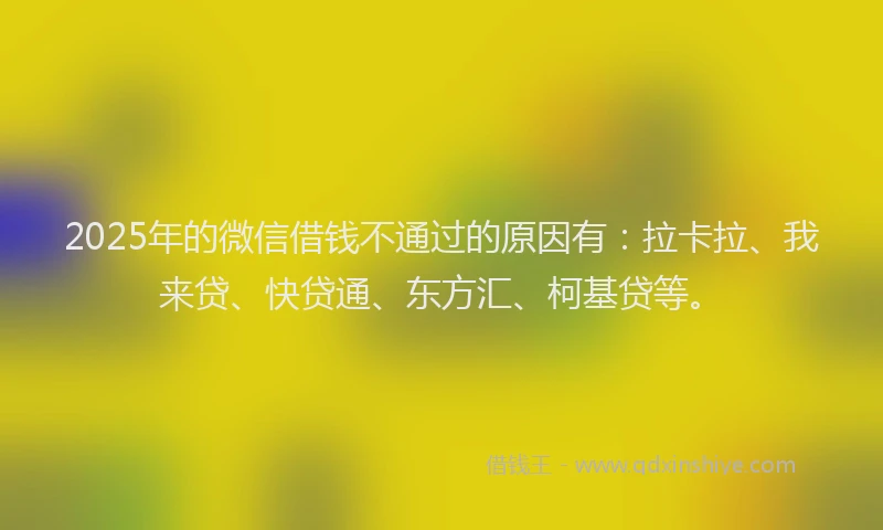 2025年的微信借钱不通过的原因有：拉卡拉、我来贷、快贷通、东方汇、柯基贷等。