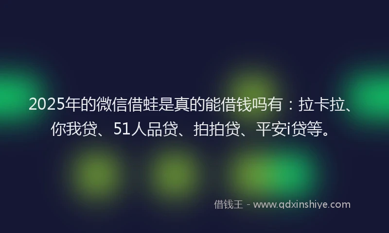 2025年的微信借蛙是真的能借钱吗有：拉卡拉、你我贷、51人品贷、拍拍贷、平安i贷等。