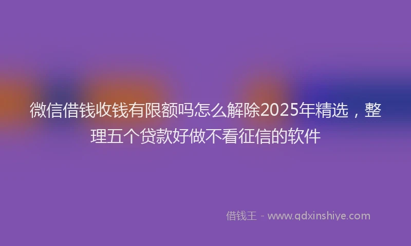 微信借钱收钱有限额吗怎么解除2025年精选，整理五个贷款好做不看征信的软件