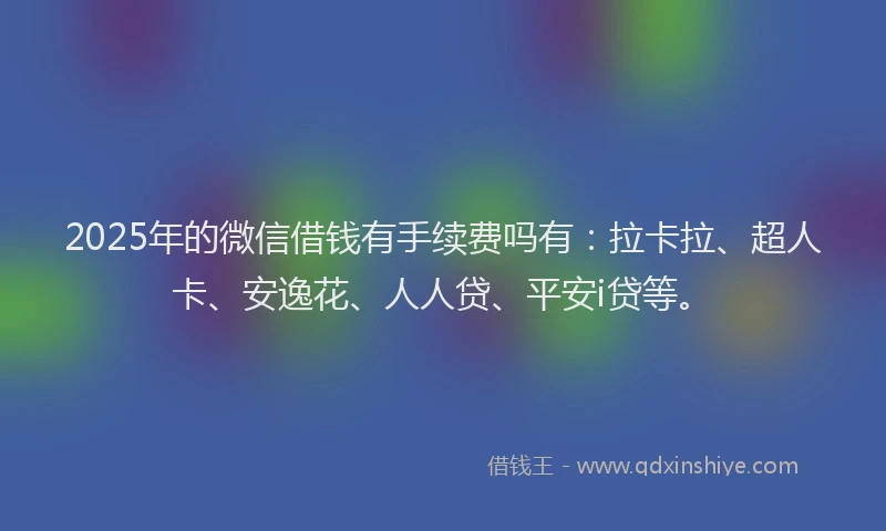 2025年的微信借钱有手续费吗有：拉卡拉、超人卡、安逸花、人人贷、平安i贷等。