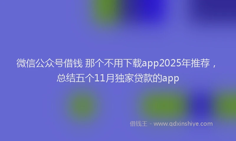 微信公众号借钱 那个不用下载app2025年推荐，总结五个11月独家贷款的app