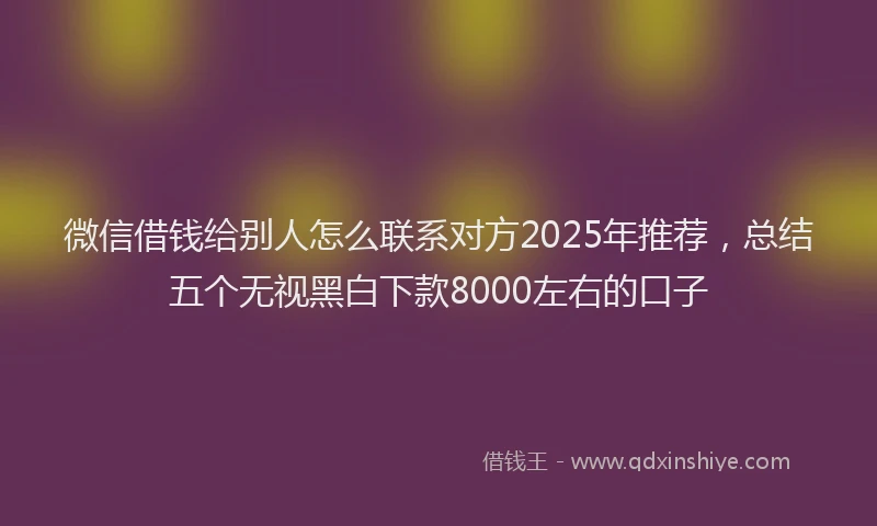 微信借钱给别人怎么联系对方2025年推荐，总结五个无视黑白下款8000左右的口子