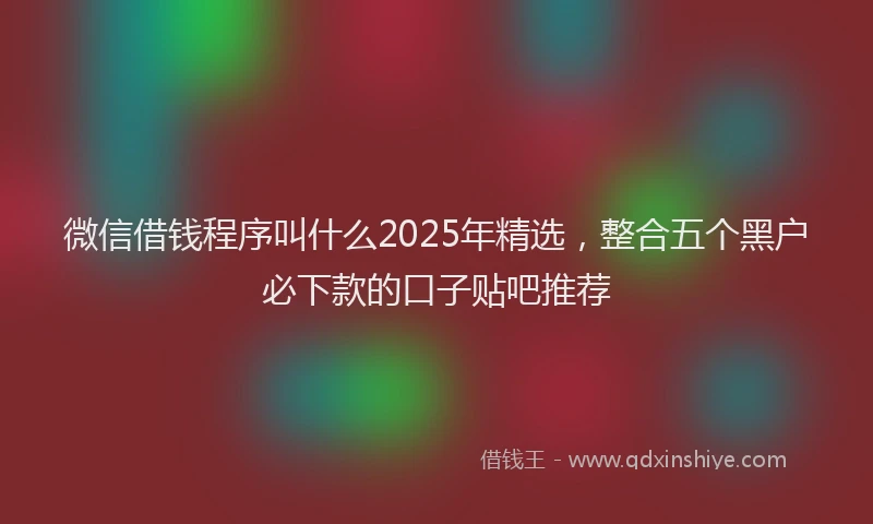 微信借钱程序叫什么2025年精选，整合五个黑户必下款的口子贴吧推荐
