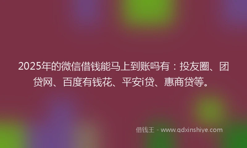 2025年的微信借钱能马上到账吗有：投友圈、团贷网、百度有钱花、平安i贷、惠商贷等。
