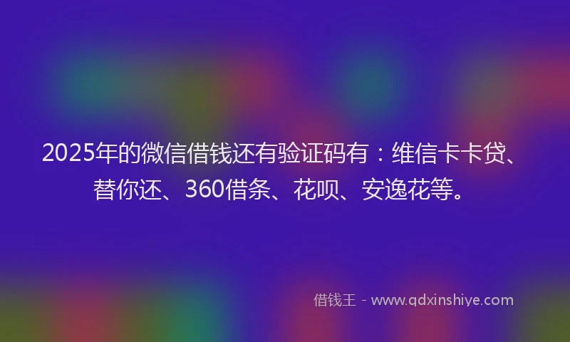 2025年的微信借钱还有验证码有：维信卡卡贷、替你还、360借条、花呗、安逸花等。