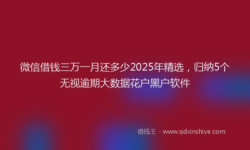 微信借钱三万一月还多少2025年精选，归纳5个无视逾期大数据花户黑户软件