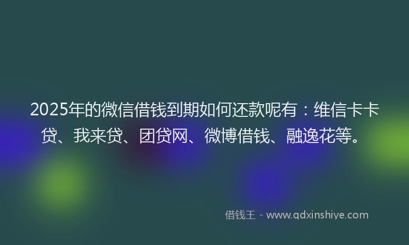 2025年的微信借钱到期如何还款呢有：维信卡卡贷、我来贷、团贷网、微博借钱、融逸花等。