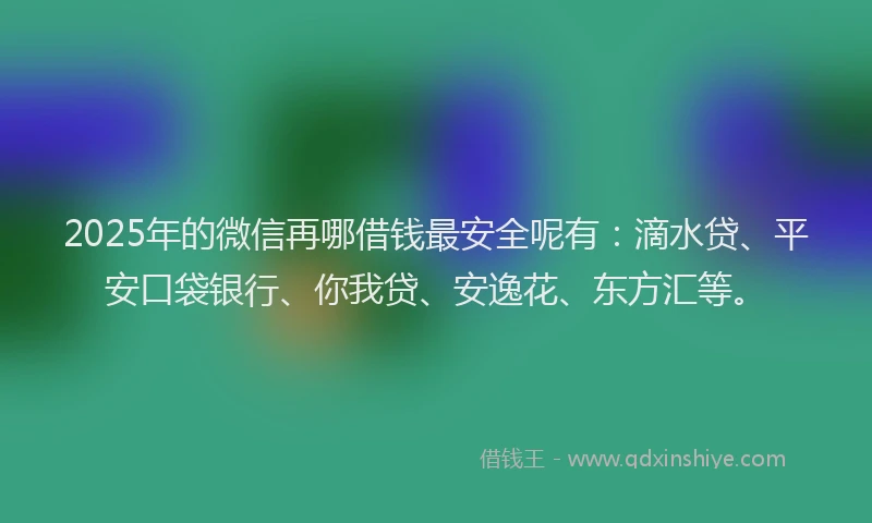 2025年的微信再哪借钱最安全呢有：滴水贷、平安口袋银行、你我贷、安逸花、东方汇等。