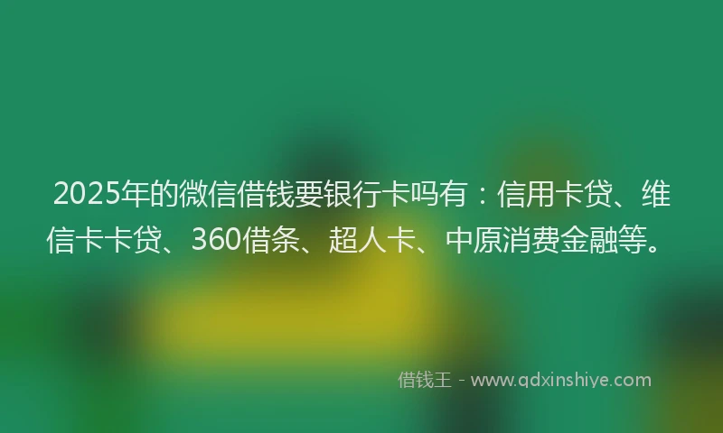 2025年的微信借钱要银行卡吗有：信用卡贷、维信卡卡贷、360借条、超人卡、中原消费金融等。