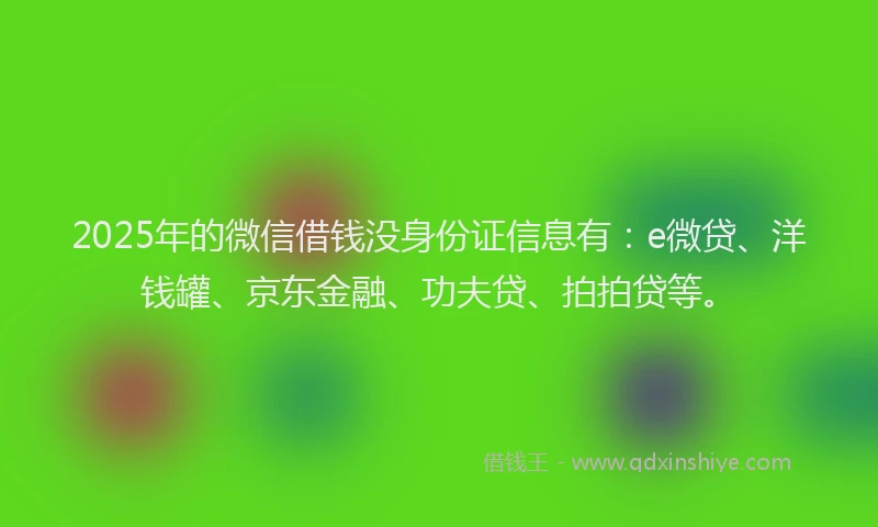 2025年的微信借钱没身份证信息有：e微贷、洋钱罐、京东金融、功夫贷、拍拍贷等。