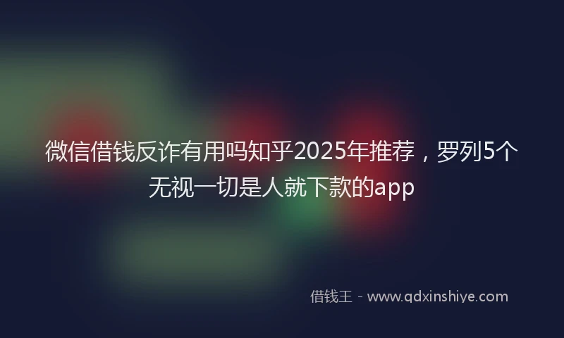 微信借钱反诈有用吗知乎2025年推荐，罗列5个无视一切是人就下款的app