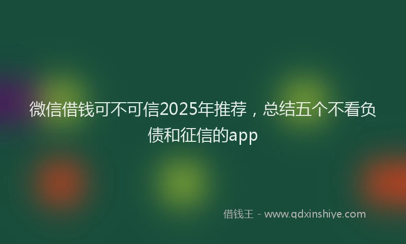 微信借钱可不可信2025年推荐，总结五个不看负债和征信的app