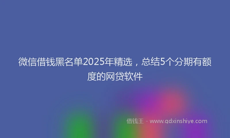 微信借钱黑名单2025年精选，总结5个分期有额度的网贷软件