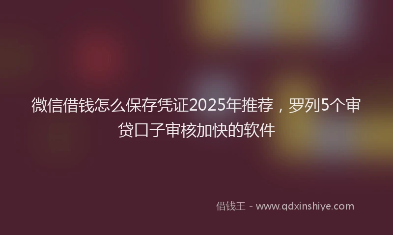 微信借钱怎么保存凭证2025年推荐，罗列5个审贷口子审核加快的软件
