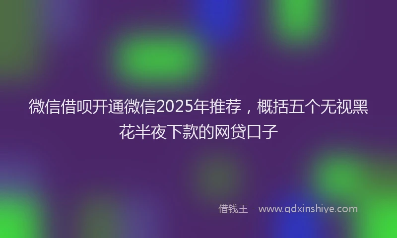微信借呗开通微信2025年推荐，概括五个无视黑花半夜下款的网贷口子