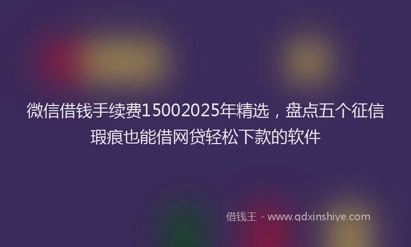 微信借钱手续费15002025年精选，盘点五个征信瑕疵也能借网贷轻松下款的软件
