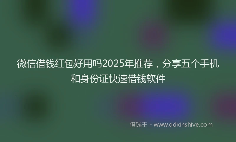 微信借钱红包好用吗2025年推荐，分享五个手机和身份证快速借钱软件