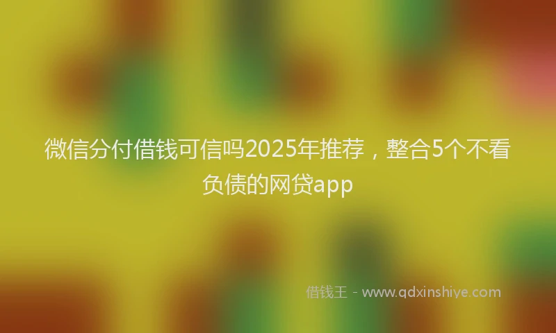 微信分付借钱可信吗2025年推荐，整合5个不看负债的网贷app