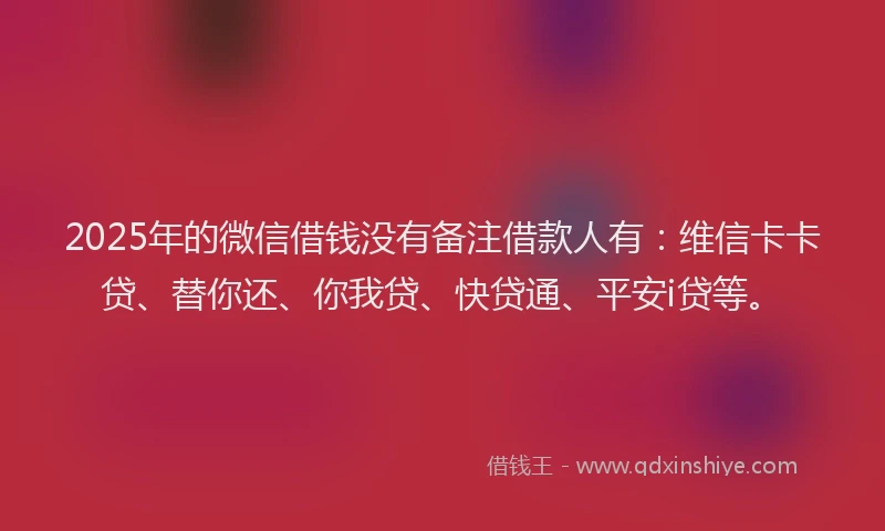 2025年的微信借钱没有备注借款人有：维信卡卡贷、替你还、你我贷、快贷通、平安i贷等。