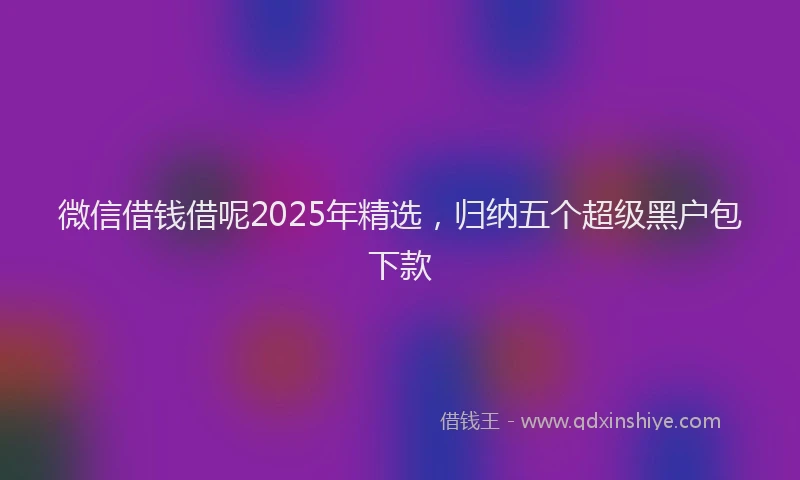微信借钱借呢2025年精选，归纳五个超级黑户包下款