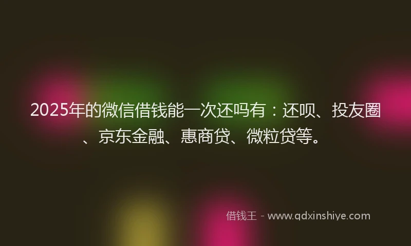 2025年的微信借钱能一次还吗有：还呗、投友圈、京东金融、惠商贷、微粒贷等。