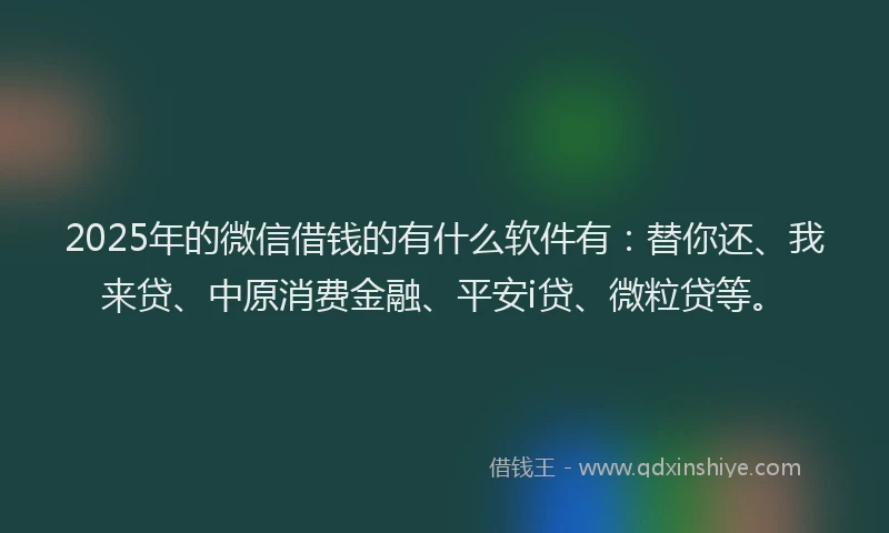 2025年的微信借钱的有什么软件有：替你还、我来贷、中原消费金融、平安i贷、微粒贷等。
