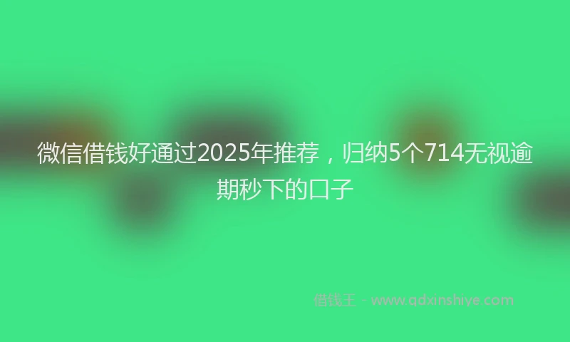 微信借钱好通过2025年推荐，归纳5个714无视逾期秒下的口子