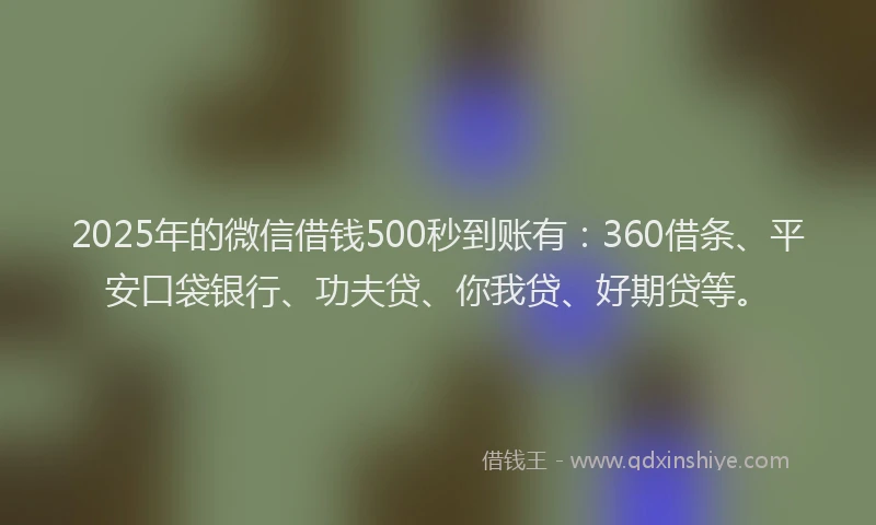 2025年的微信借钱500秒到账有：360借条、平安口袋银行、功夫贷、你我贷、好期贷等。