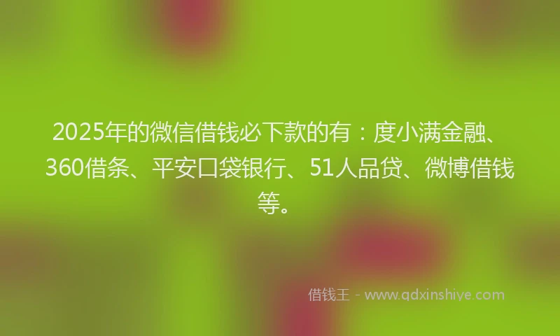 2025年的微信借钱必下款的有：度小满金融、360借条、平安口袋银行、51人品贷、微博借钱等。