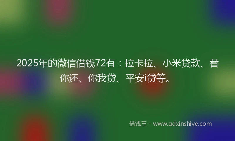 2025年的微信借钱72有：拉卡拉、小米贷款、替你还、你我贷、平安i贷等。