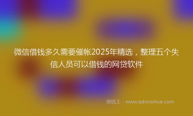 微信借钱多久需要催帐2025年精选，整理五个失信人员可以借钱的网贷软件