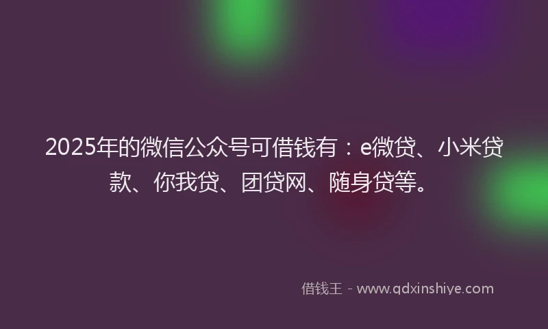 2025年的微信公众号可借钱有：e微贷、小米贷款、你我贷、团贷网、随身贷等。