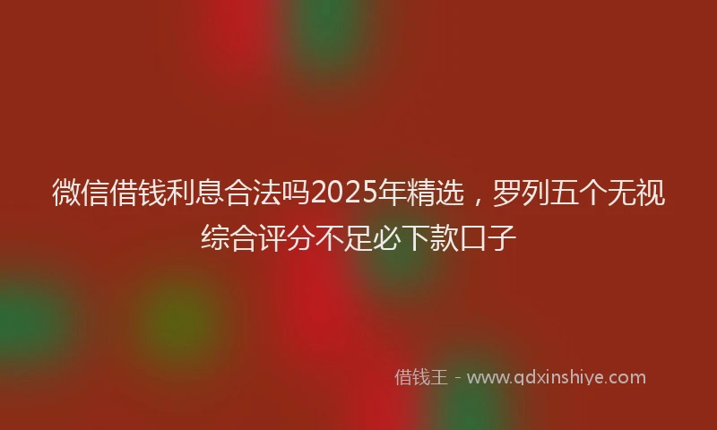 微信借钱利息合法吗2025年精选，罗列五个无视综合评分不足必下款口子