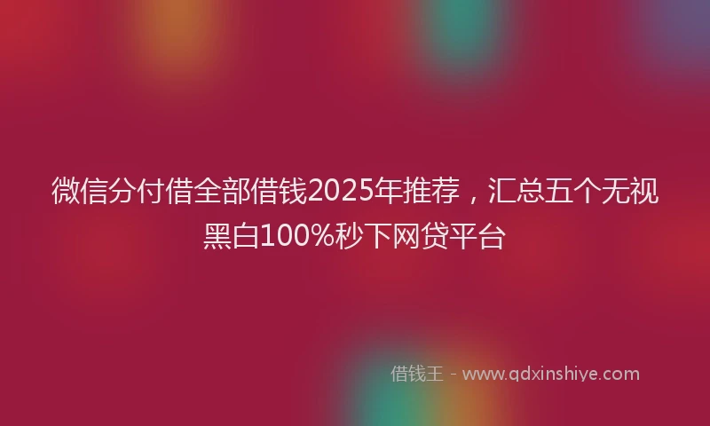 微信分付借全部借钱2025年推荐，汇总五个无视黑白100%秒下网贷平台