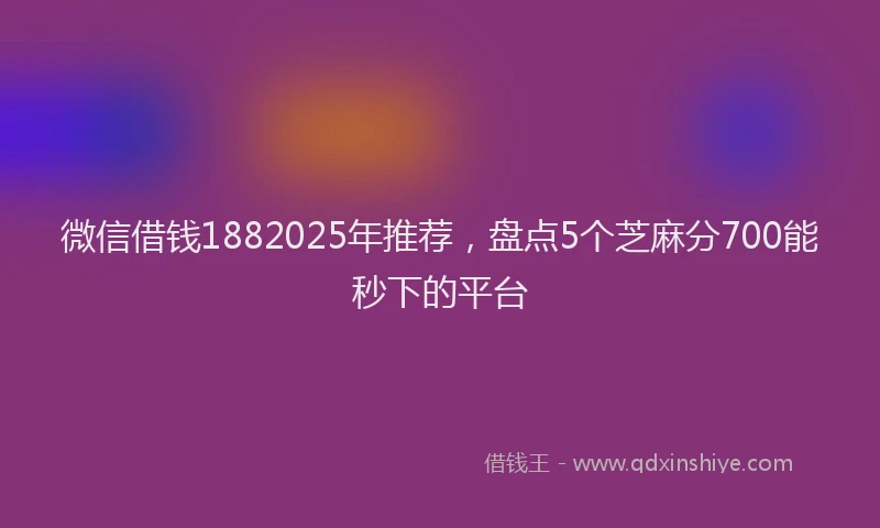 微信借钱1882025年推荐，盘点5个芝麻分700能秒下的平台