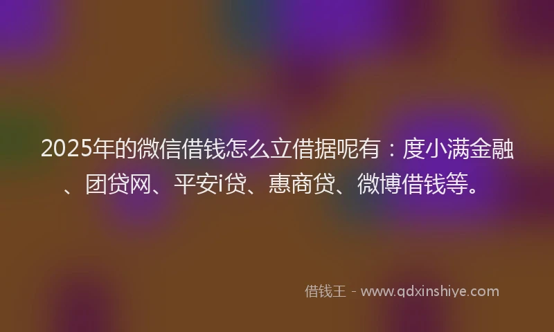 2025年的微信借钱怎么立借据呢有：度小满金融、团贷网、平安i贷、惠商贷、微博借钱等。