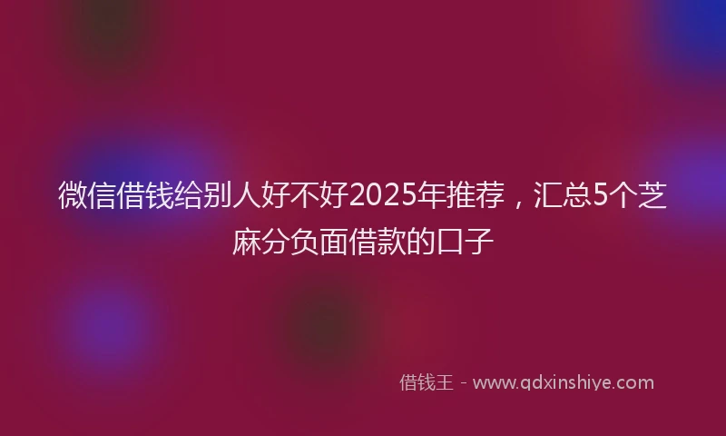 微信借钱给别人好不好2025年推荐，汇总5个芝麻分负面借款的口子