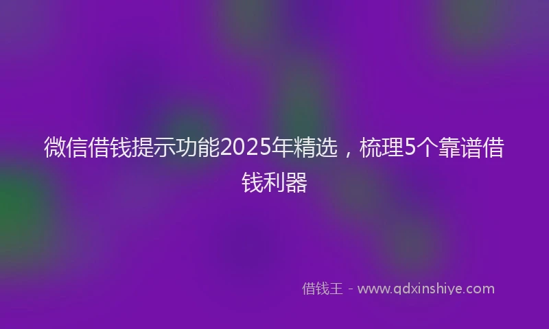 微信借钱提示功能2025年精选，梳理5个靠谱借钱利器