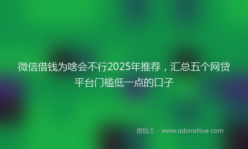 微信借钱为啥会不行2025年推荐，汇总五个网贷平台门槛低一点的口子
