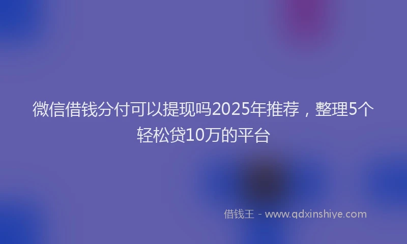 微信借钱分付可以提现吗2025年推荐，整理5个轻松贷10万的平台
