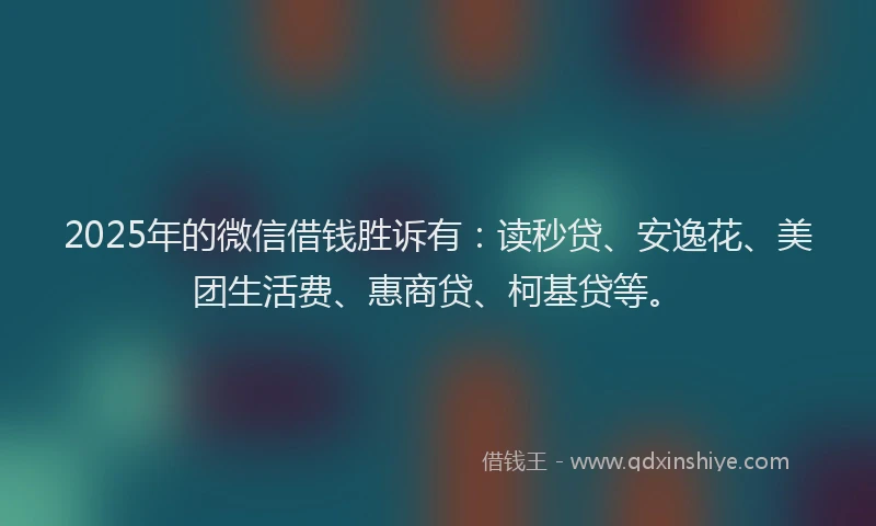 2025年的微信借钱胜诉有：读秒贷、安逸花、美团生活费、惠商贷、柯基贷等。