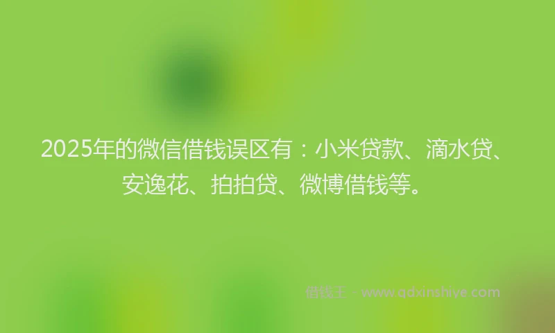 2025年的微信借钱误区有：小米贷款、滴水贷、安逸花、拍拍贷、微博借钱等。
